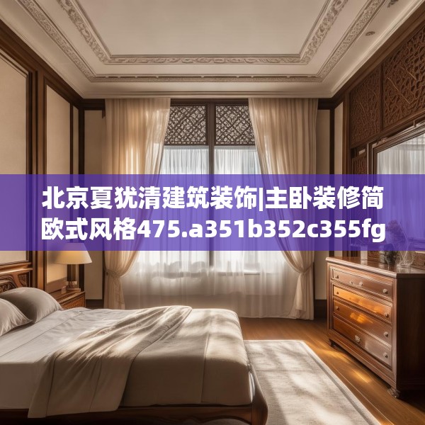 北京夏犹清建筑装饰|主卧装修简欧式风格475.a351b352c355fgy.362fdsfds