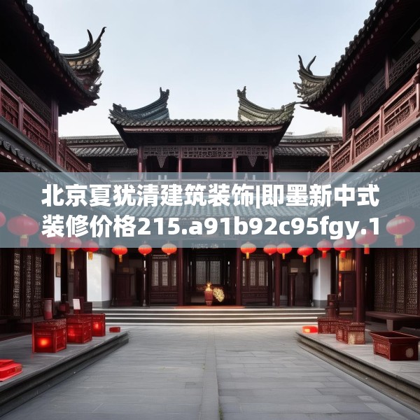 北京夏犹清建筑装饰|即墨新中式装修价格215.a91b92c95fgy.102bnbn
