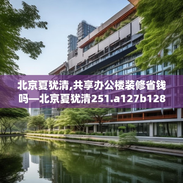北京夏犹清,共享办公楼装修省钱吗—北京夏犹清251.a127b128c131fgy.138bnbn