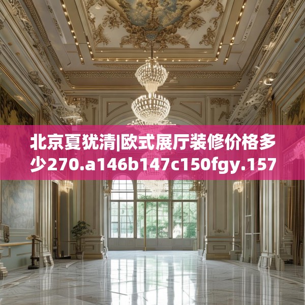 北京夏犹清|欧式展厅装修价格多少270.a146b147c150fgy.157nbn