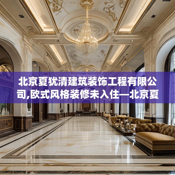 北京夏犹清建筑装饰工程有限公司,欧式风格装修未入住—北京夏犹清建筑装饰工程有限公司284.a160b161c164fgy.171xczxv