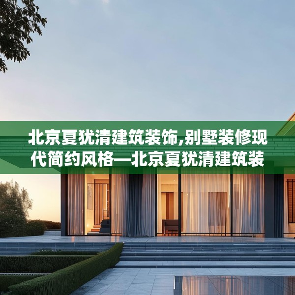 北京夏犹清建筑装饰,别墅装修现代简约风格—北京夏犹清建筑装饰393.a269b270c273fgy.280fhsg