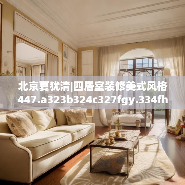 北京夏犹清|四居室装修美式风格447.a323b324c327fgy.334fhsg