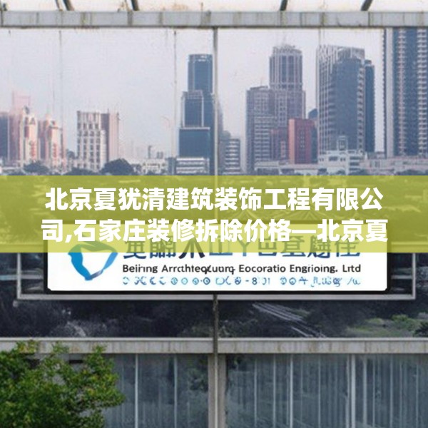 北京夏犹清建筑装饰工程有限公司,石家庄装修拆除价格—北京夏犹清建筑装饰工程有限公司311.a187b188c191fgy.198fds