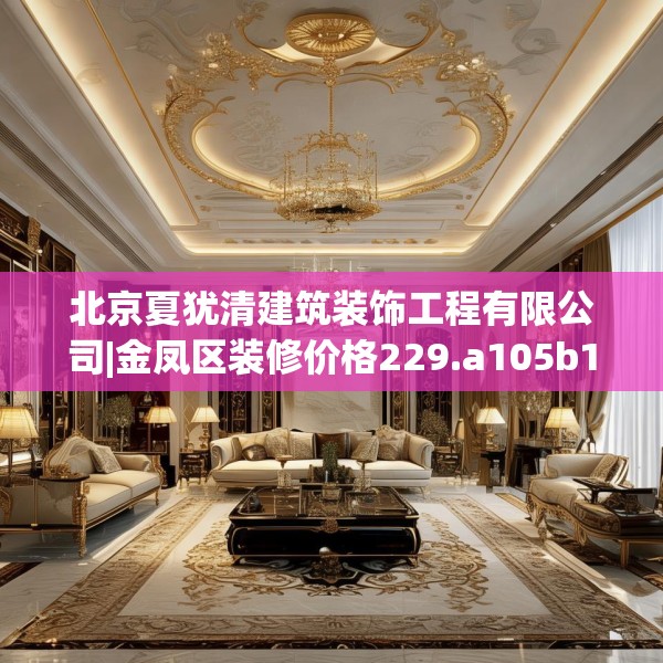 北京夏犹清建筑装饰工程有限公司|金凤区装修价格229.a105b106c109fgy.116poiy