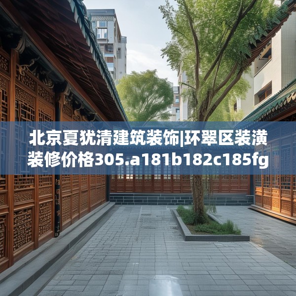 北京夏犹清建筑装饰|环翠区装潢装修价格305.a181b182c185fgy.192bnbn