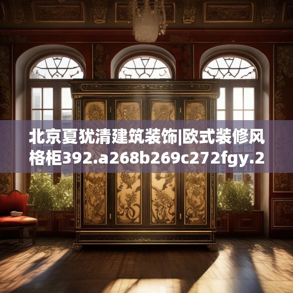 北京夏犹清建筑装饰|欧式装修风格柜392.a268b269c272fgy.279xczxv