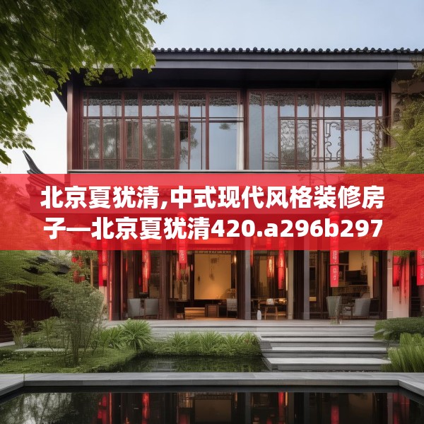 北京夏犹清,中式现代风格装修房子—北京夏犹清420.a296b297c300fgy.307dsfds