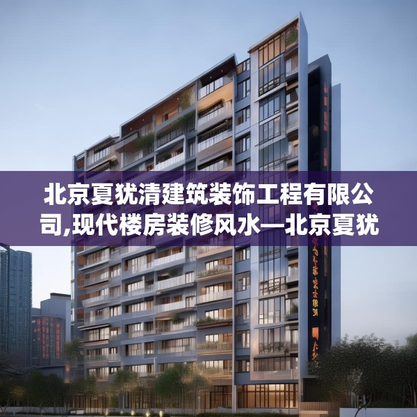北京夏犹清建筑装饰工程有限公司,现代楼房装修风水—北京夏犹清建筑装饰工程有限公司513.a389b390c393fgy.400fghfd