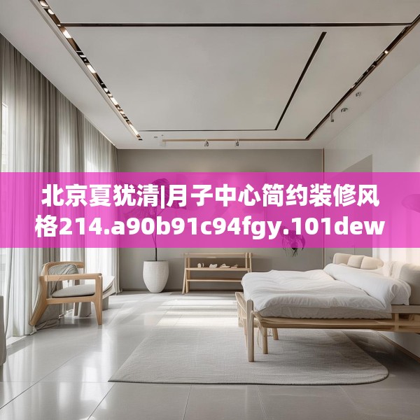 北京夏犹清|月子中心简约装修风格214.a90b91c94fgy.101dewqe