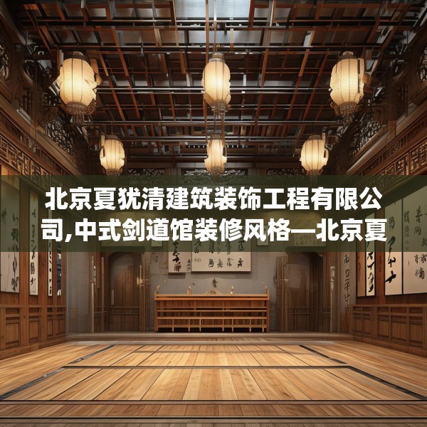 北京夏犹清建筑装饰工程有限公司,中式剑道馆装修风格—北京夏犹清建筑装饰工程有限公司558.a434b435c438fgy.445nbn