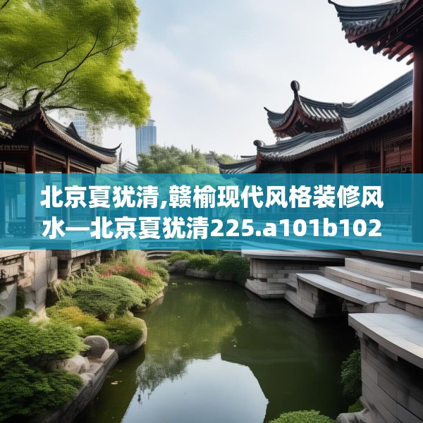 北京夏犹清,赣榆现代风格装修风水—北京夏犹清225.a101b102c105fgy.112fghfd