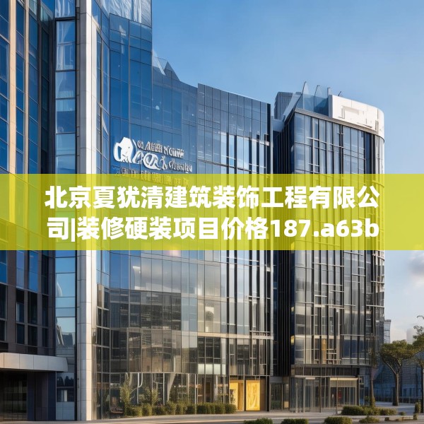 北京夏犹清建筑装饰工程有限公司|装修硬装项目价格187.a63b64c67fgy.74fdsfds
