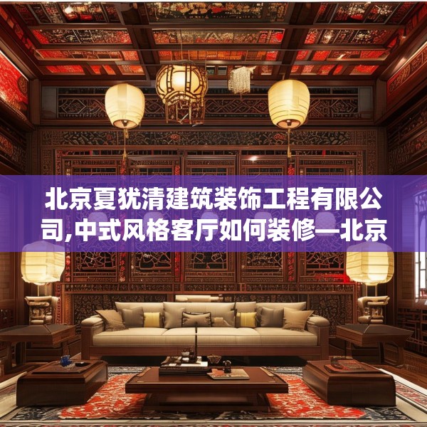 北京夏犹清建筑装饰工程有限公司,中式风格客厅如何装修—北京夏犹清建筑装饰工程有限公司580.a456b457c460fgy.467htyj