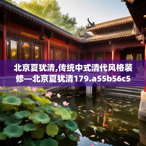 北京夏犹清,传统中式清代风格装修—北京夏犹清179.a55b56c59fgy.66bnbn