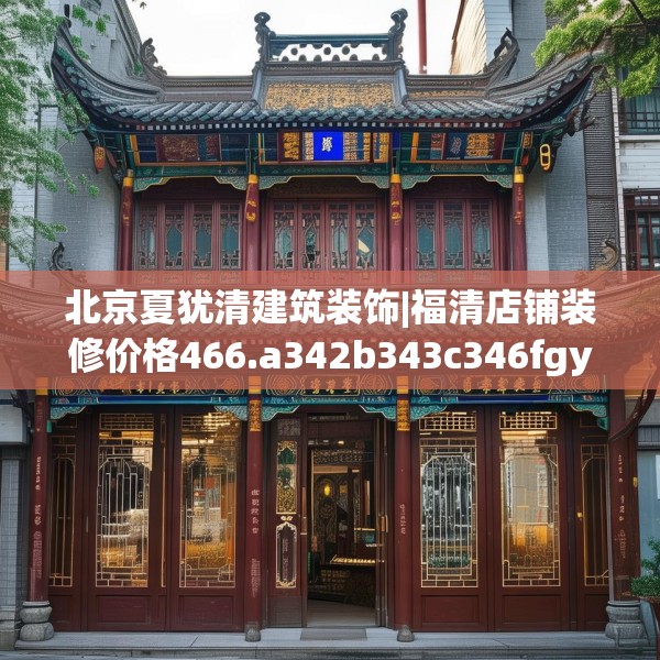 北京夏犹清建筑装饰|福清店铺装修价格466.a342b343c346fgy.353dewqe