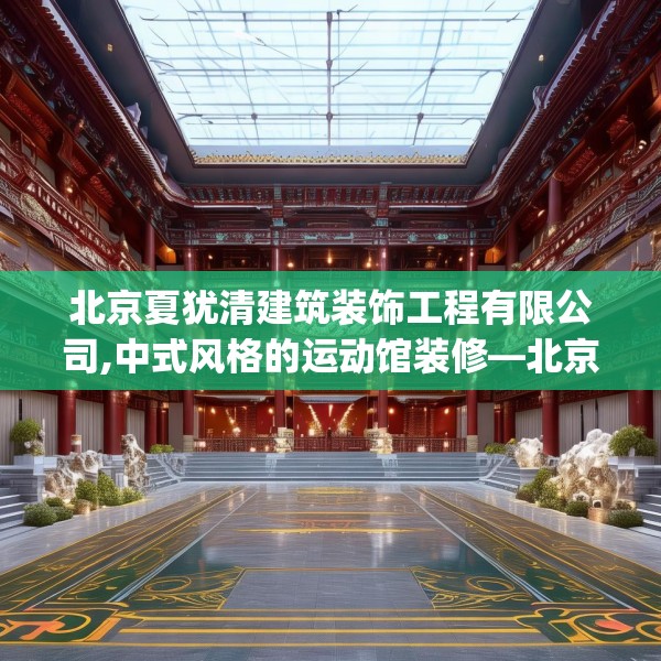北京夏犹清建筑装饰工程有限公司,中式风格的运动馆装修—北京夏犹清建筑装饰工程有限公司135.a11b12c15fgy.22fghfd