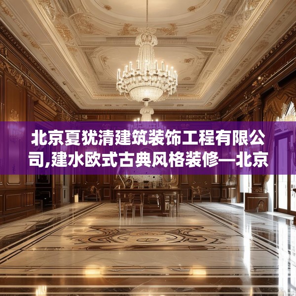 北京夏犹清建筑装饰工程有限公司,建水欧式古典风格装修—北京夏犹清建筑装饰工程有限公司259.a135b136c139fgy.146fdsfds
