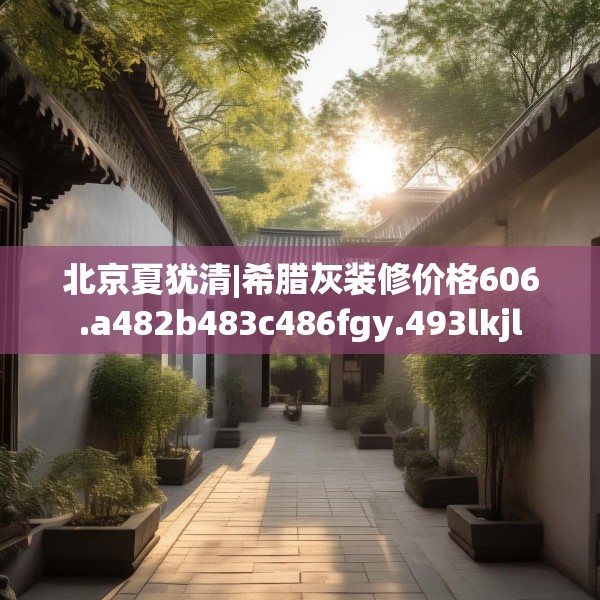 北京夏犹清|希腊灰装修价格606.a482b483c486fgy.493lkjl