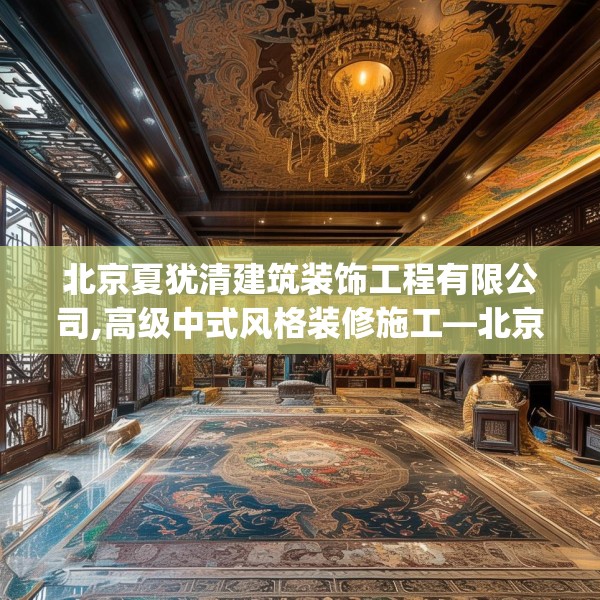 北京夏犹清建筑装饰工程有限公司,高级中式风格装修施工—北京夏犹清建筑装饰工程有限公司362.a238b239c242fgy.24976671