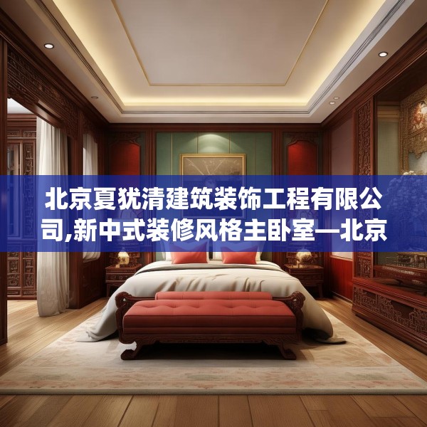 北京夏犹清建筑装饰工程有限公司,新中式装修风格主卧室—北京夏犹清建筑装饰工程有限公司238.a114b115c118fgy.125htyj