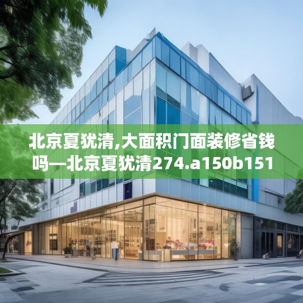 北京夏犹清,大面积门面装修省钱吗—北京夏犹清274.a150b151c154fgy.161htyj