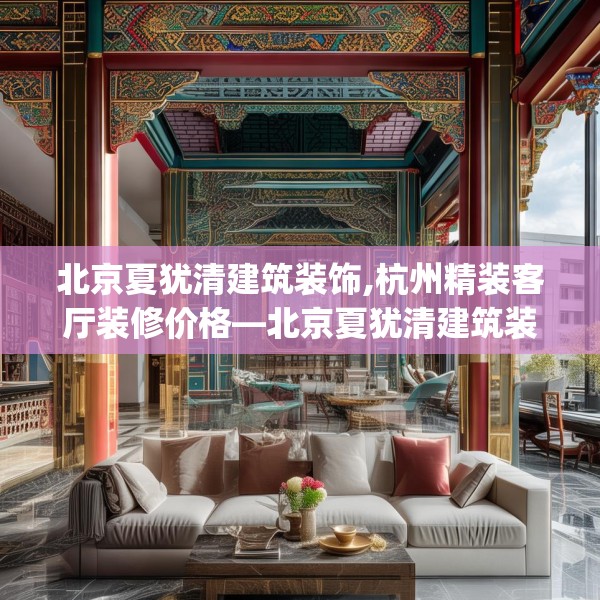 北京夏犹清建筑装饰,杭州精装客厅装修价格—北京夏犹清建筑装饰172.a48b49c52fgy.59sdA
