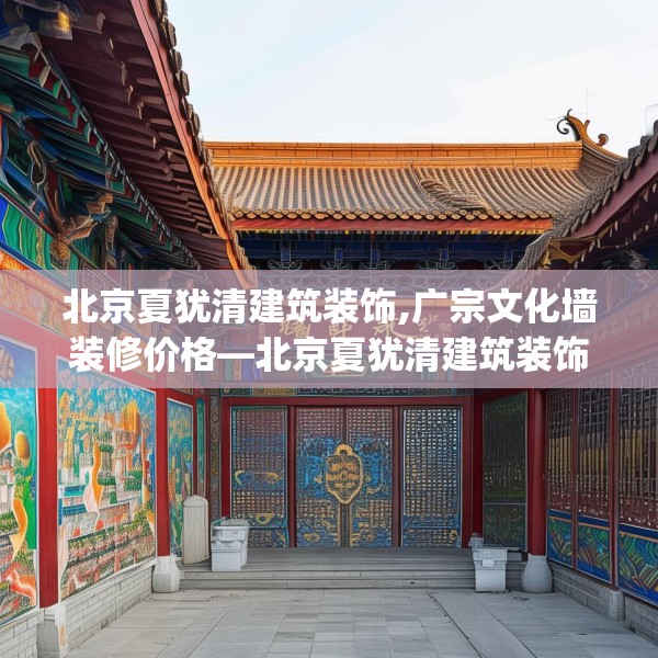 北京夏犹清建筑装饰,广宗文化墙装修价格—北京夏犹清建筑装饰613.a489b490c493fgy.500jhhj