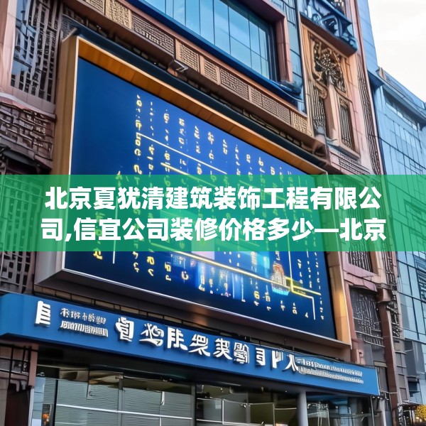 北京夏犹清建筑装饰工程有限公司,信宜公司装修价格多少—北京夏犹清建筑装饰工程有限公司556.a432b433c436fgy.443dewqe