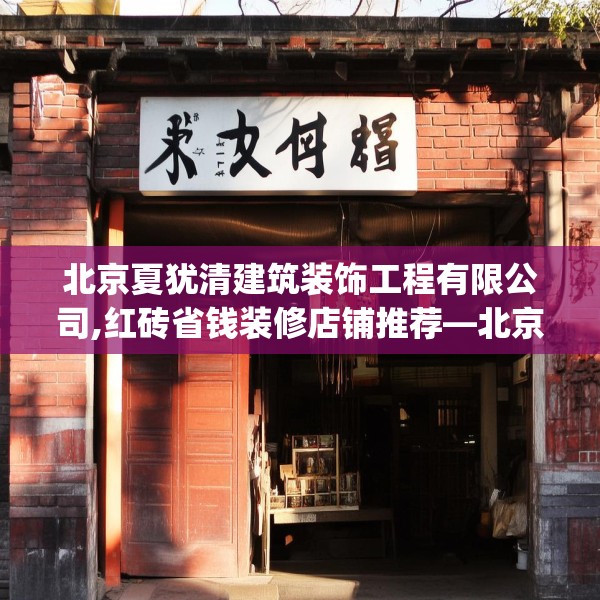 北京夏犹清建筑装饰工程有限公司,红砖省钱装修店铺推荐—北京夏犹清建筑装饰工程有限公司270.a146b147c150fgy.157nbn