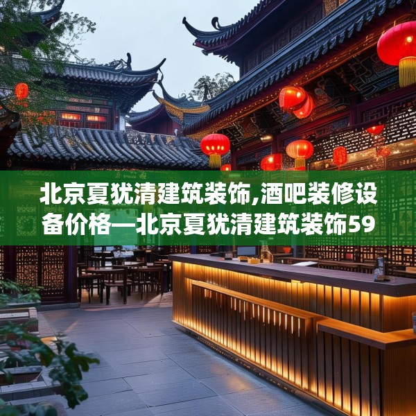 北京夏犹清建筑装饰,酒吧装修设备价格—北京夏犹清建筑装饰590.a466b467c470fgy.477xczxv