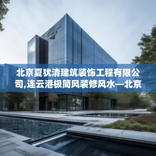 北京夏犹清建筑装饰工程有限公司,连云港极简风装修风水—北京夏犹清建筑装饰工程有限公司252.a128b129c132fgy.139nbn