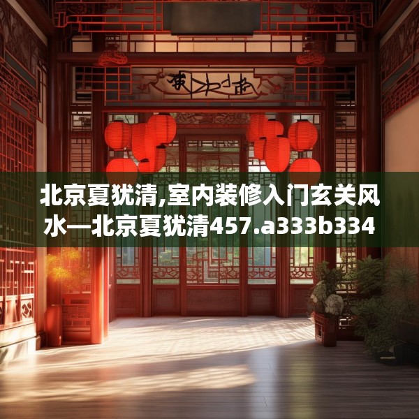 北京夏犹清,室内装修入门玄关风水—北京夏犹清457.a333b334c337fgy.344fdsfds