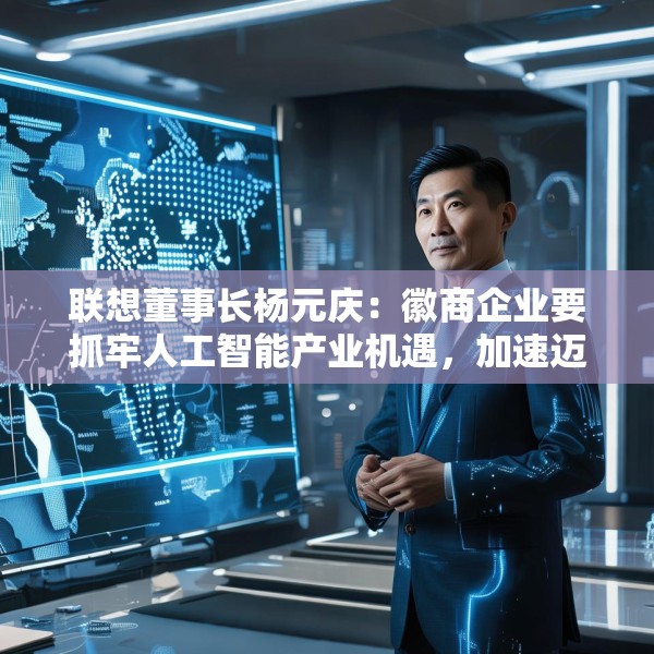 联想董事长杨元庆：徽商企业要抓牢人工智能产业机遇，加速迈向全球产业链的中高端