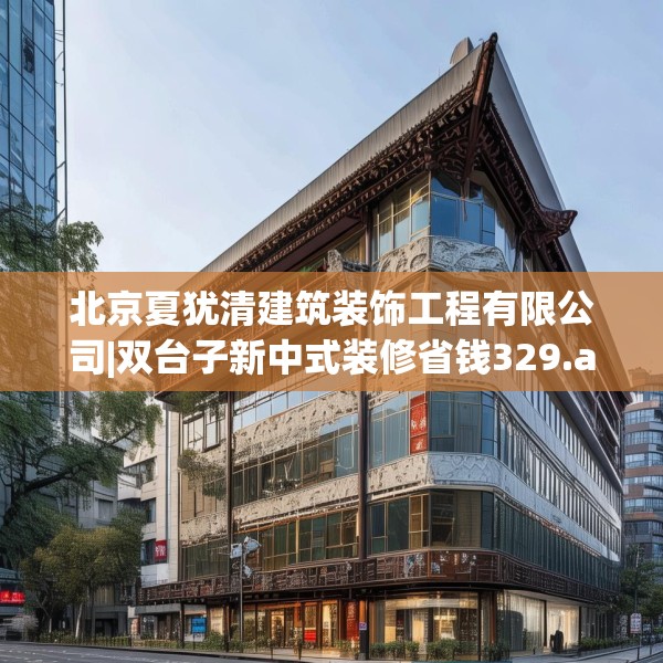 北京夏犹清建筑装饰工程有限公司|双台子新中式装修省钱329.a205b206c209fgy.216fds