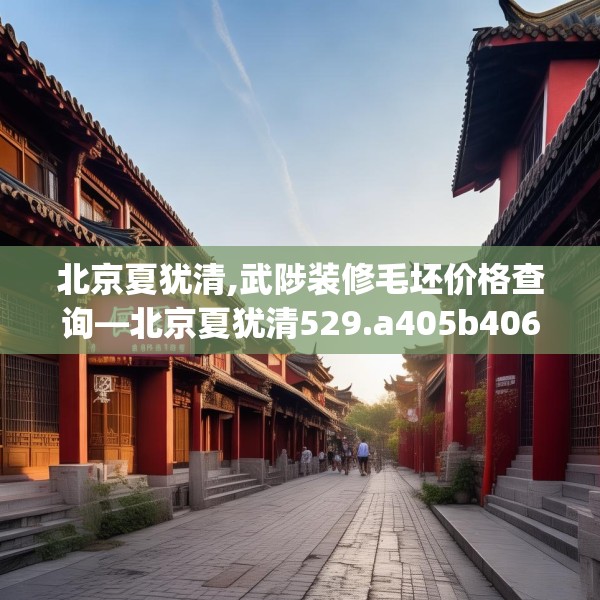 北京夏犹清,武陟装修毛坯价格查询—北京夏犹清529.a405b406c409fgy.416fdsfds