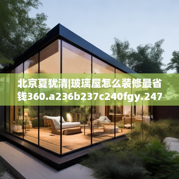 北京夏犹清|玻璃屋怎么装修最省钱360.a236b237c240fgy.247nbn