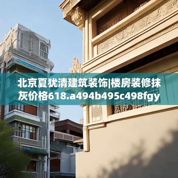 北京夏犹清建筑装饰|楼房装修抹灰价格618.a494b495c498fgy.505dsfds