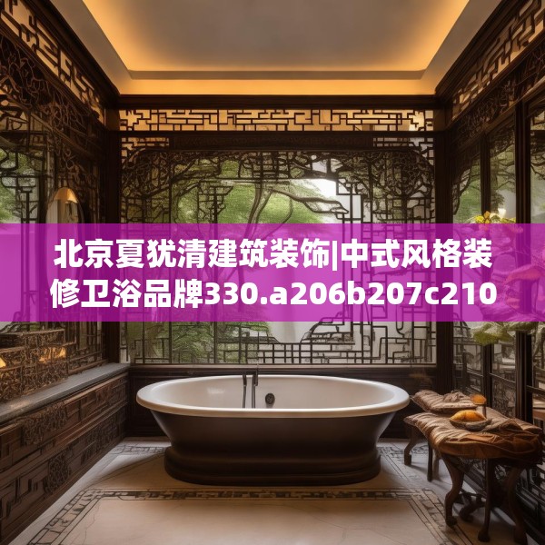 北京夏犹清建筑装饰|中式风格装修卫浴品牌330.a206b207c210fgy.217dsfds