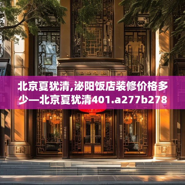 北京夏犹清,泌阳饭店装修价格多少—北京夏犹清401.a277b278c281fgy.288fds