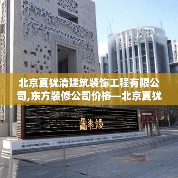 北京夏犹清建筑装饰工程有限公司,东方装修公司价格—北京夏犹清建筑装饰工程有限公司382.a258b259c262fgy.269htyj