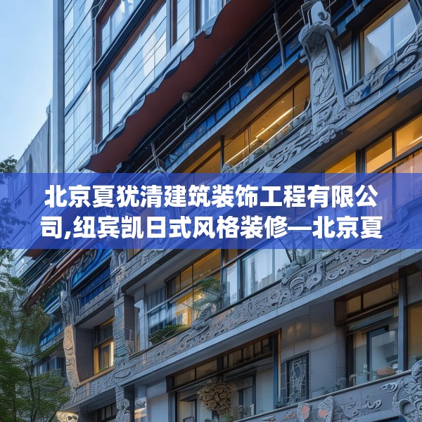 北京夏犹清建筑装饰工程有限公司,纽宾凯日式风格装修—北京夏犹清建筑装饰工程有限公司468.a344b345c348fgy.355nbn