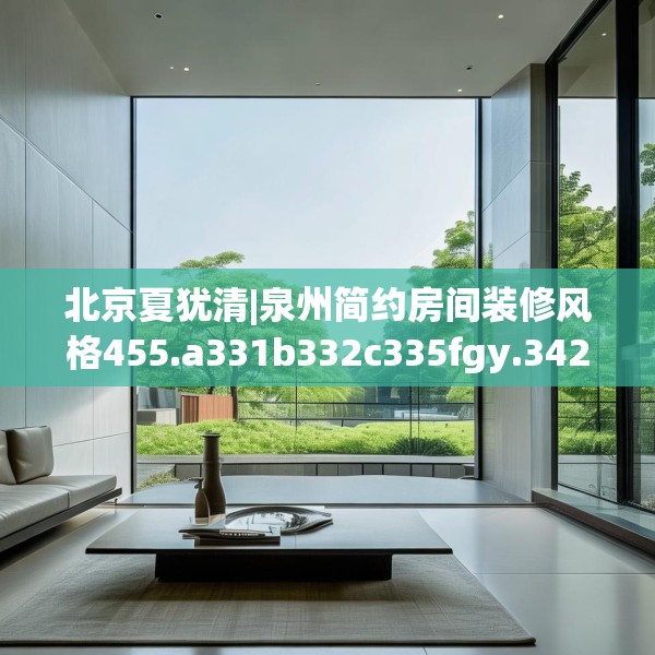 北京夏犹清|泉州简约房间装修风格455.a331b332c335fgy.342fds