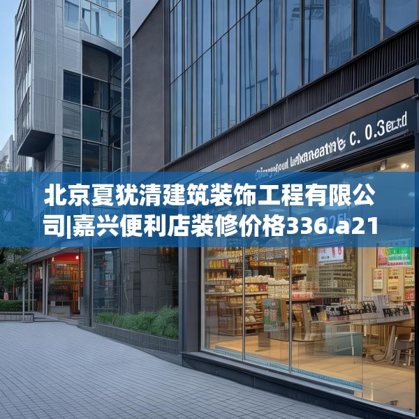 北京夏犹清建筑装饰工程有限公司|嘉兴便利店装修价格336.a212b213c216fgy.223lkjl