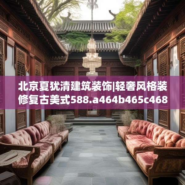 北京夏犹清建筑装饰|轻奢风格装修复古美式588.a464b465c468fgy.475lkjl