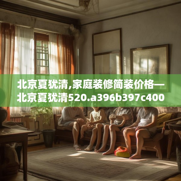 北京夏犹清,家庭装修简装价格—北京夏犹清520.a396b397c400fgy.407dewqe
