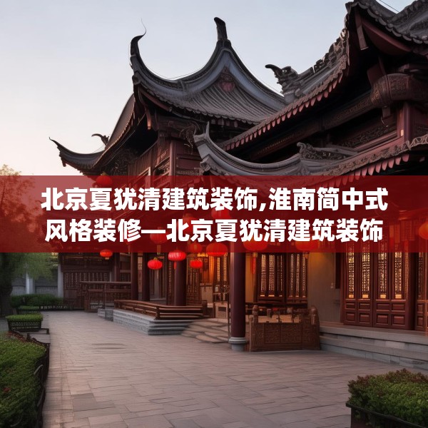 北京夏犹清建筑装饰,淮南简中式风格装修—北京夏犹清建筑装饰296.a172b173c176fgy.183wew