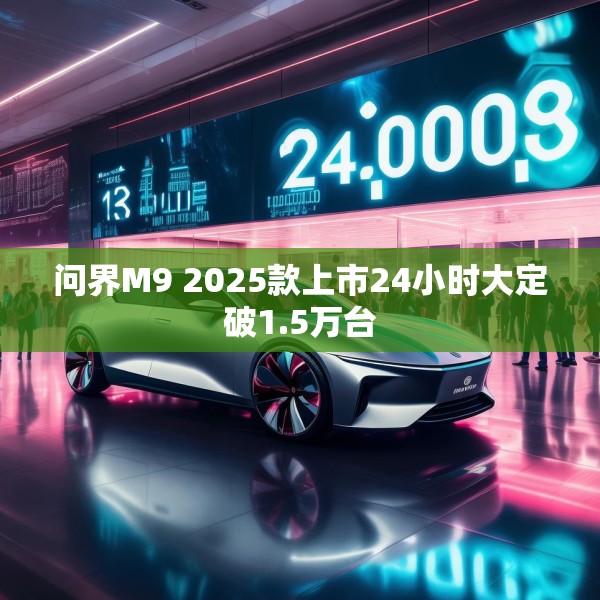 问界M9 2025款上市24小时大定破1.5万台