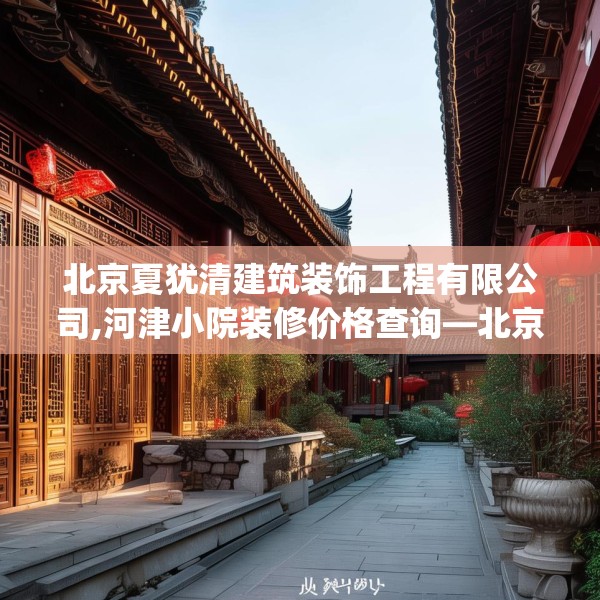 北京夏犹清建筑装饰工程有限公司,河津小院装修价格查询—北京夏犹清建筑装饰工程有限公司390.a266b267c270fgy.277lkjl