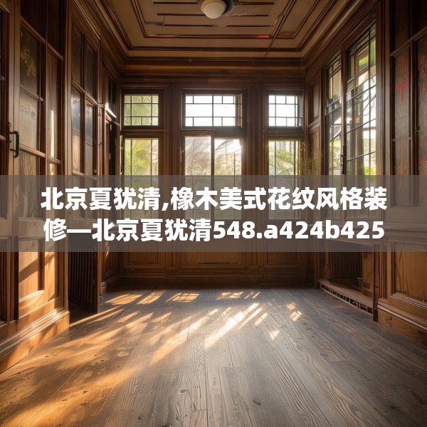 北京夏犹清,橡木美式花纹风格装修—北京夏犹清548.a424b425c428fgy.435wew